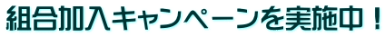組合加入キャンペーンを実施中！